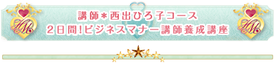講師＊西出ひろ子コース
2日間！ビジネスマナー講師養成講座